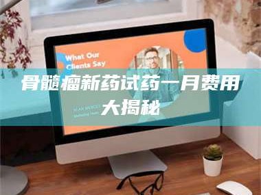 邵东骨髓瘤新药试药一月费用大揭秘