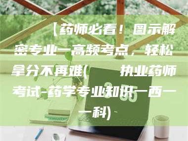 邵东📌【药师必看！图示解密专业一高频考点，轻松拿分不再难(📍执业药师考试-药学专业知识一西一一科)